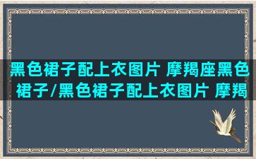 黑色裙子配上衣图片 摩羯座黑色裙子/黑色裙子配上衣图片 摩羯座黑色裙子-我的网站